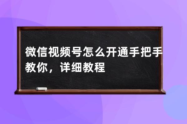 微信视频号怎么开通?手把手教你，详细教程 