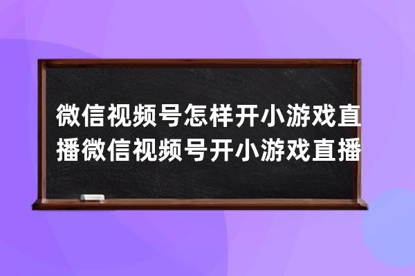 微信视频号怎样开小游戏直播?微信视频号开小游戏直播方法 