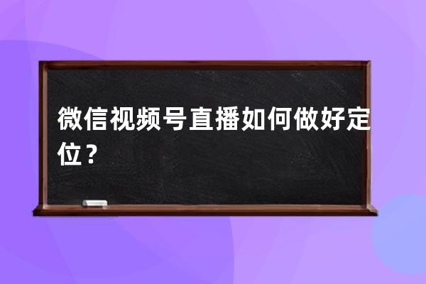 微信视频号直播如何做好定位？ 