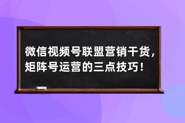 微信视频号联盟营销干货，矩阵号运营的三点技巧！ 