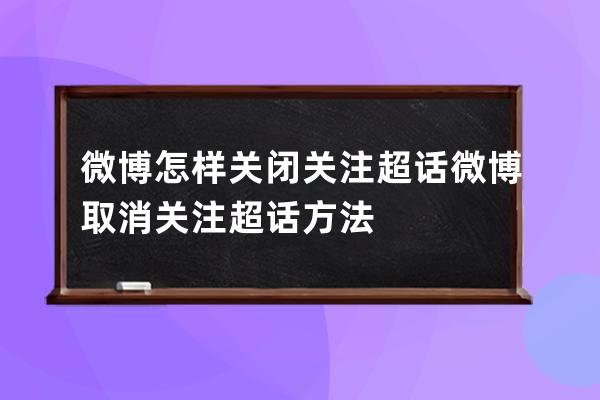 微博怎样关闭关注超话?微博取消关注超话方法 