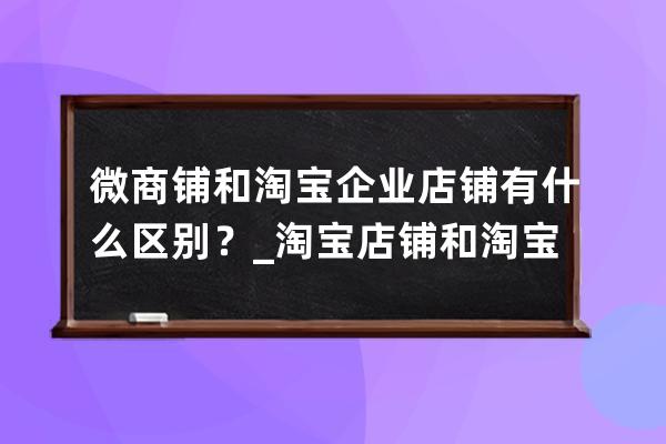 微商铺和淘宝企业店铺有什么区别？_淘宝店铺和淘宝企业店铺有什么区别 