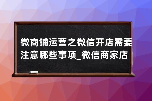 微商铺运营之微信开店需要注意哪些事项_微信商家店铺开通有什么好处 