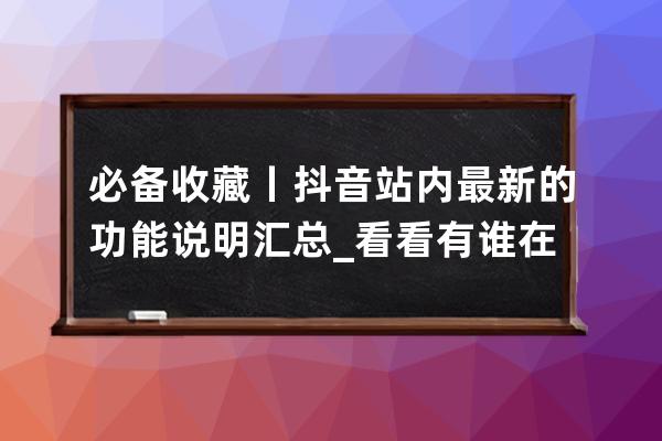 必备收藏丨抖音站内最新的功能说明汇总_看看有谁在抖音的功能 