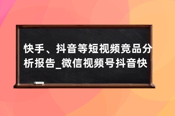 快手、抖音等短视频竞品分析报告_微信视频号抖音快手竞品分析 