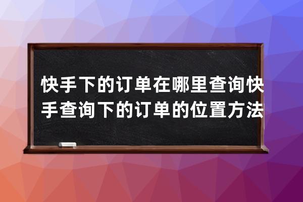 快手下的订单在哪里查询?快手查询下的订单的位置方法 