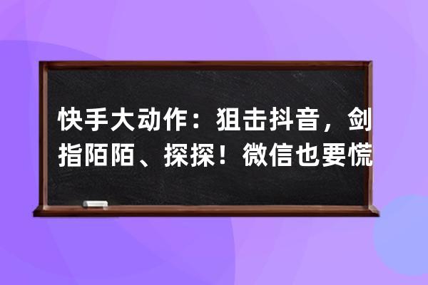 快手大动作：狙击抖音，剑指陌陌、探探！微信也要慌？ 