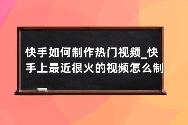 快手如何制作热门视频_快手上最近很火的视频怎么制作 