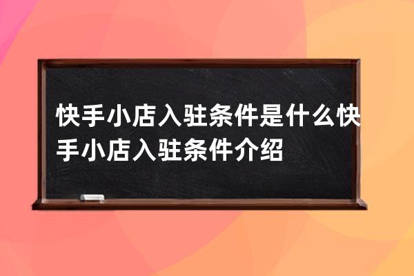 快手小店入驻条件是什么?快手小店入驻条件介绍