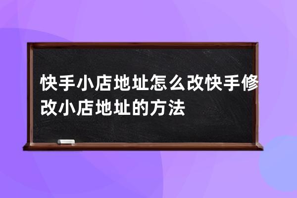 快手小店地址怎么改?快手修改小店地址的方法 