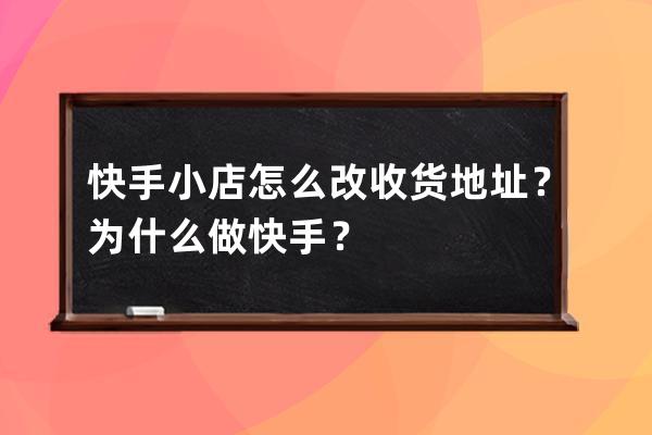 快手小店怎么改收货地址？为什么做快手？ 