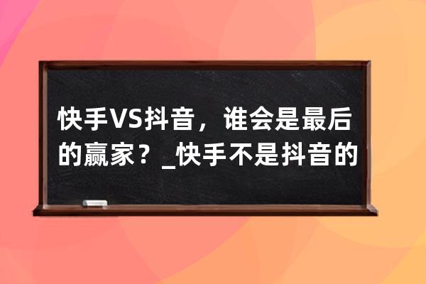 快手VS抖音，谁会是最后的赢家？_快手不是抖音的对手 