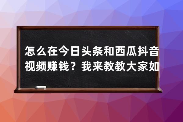 怎么在今日头条和西瓜抖音视频赚钱？我来教教大家如何在头条赚钱 