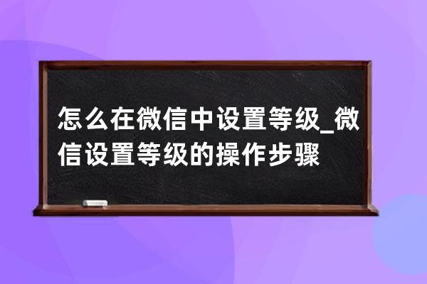 怎么在微信中设置等级_微信设置等级的操作步骤 