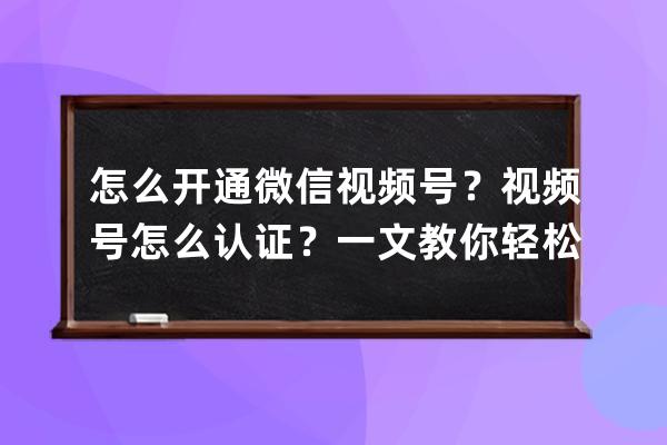 怎么开通微信视频号？视频号怎么认证？一文教你轻松开通、认证！ 