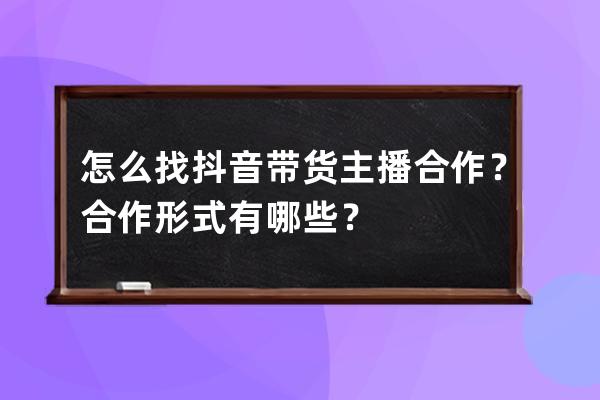 怎么找抖音带货主播合作？合作形式有哪些？ 