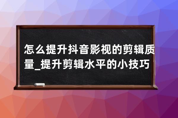 怎么提升抖音影视的剪辑质量_提升剪辑水平的小技巧_抖音剪辑怎么提高画质 