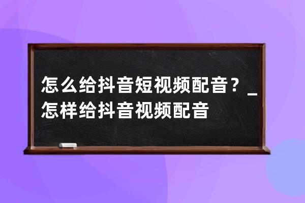 怎么给抖音短视频配音？_怎样给抖音视频配音 