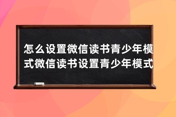 怎么设置微信读书青少年模式?微信读书设置青少年模式的方法 