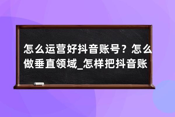 怎么运营好抖音账号？怎么做垂直领域_怎样把抖音账号运营好 