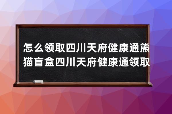 怎么领取四川天府健康通熊猫盲盒?四川天府健康通领取熊猫盲盒的方法 