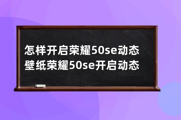 怎样开启荣耀50se动态壁纸?荣耀50se开启动态壁纸方法 