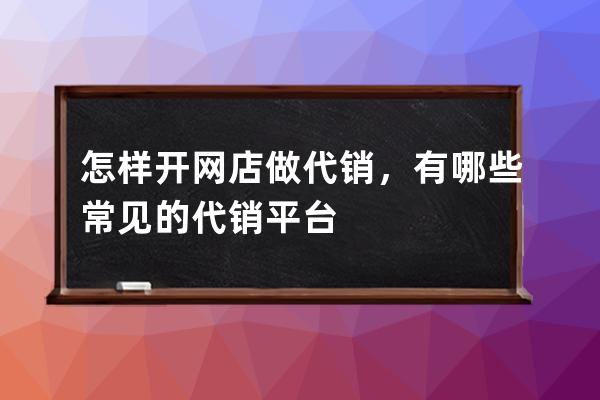 怎样开网店做代销，有哪些常见的代销平台 