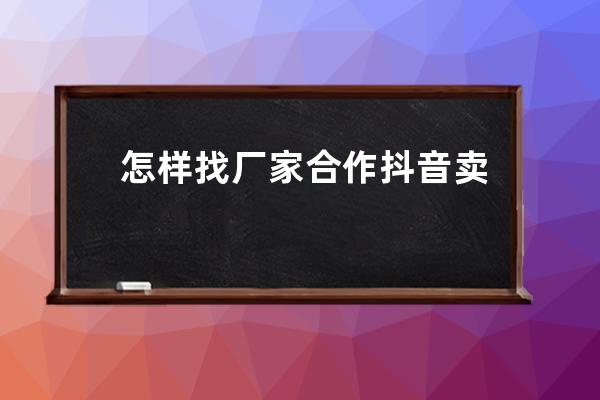 怎样找厂家合作抖音卖东西？如何开通抖音橱窗？ 