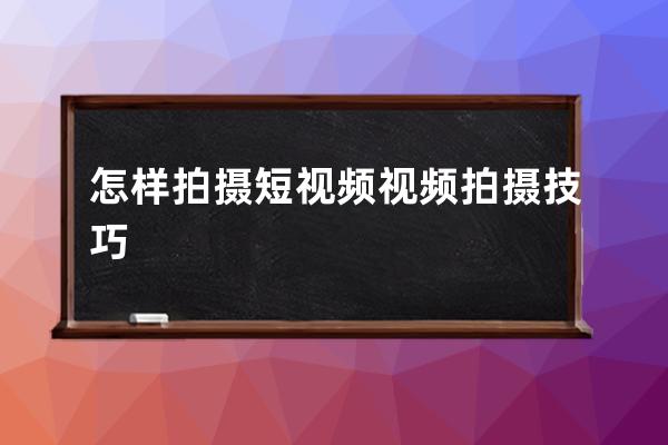 怎样拍摄短视频 视频拍摄技巧 