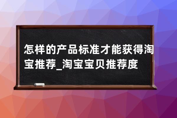 怎样的产品标准才能获得淘宝推荐_淘宝宝贝推荐度 