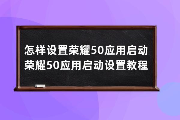 怎样设置荣耀50应用启动?荣耀50应用启动设置教程介绍 