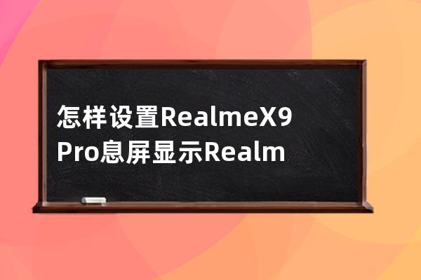 怎样设置RealmeX9Pro息屏显示?RealmeX9Pro设置息屏显示方法技巧 