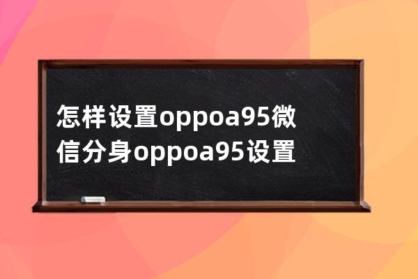 怎样设置oppoa95微信分身?oppoa95设置微信分身方法分享 