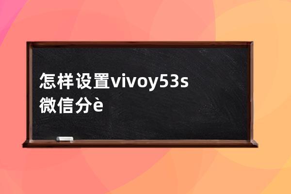 怎样设置vivoy53s微信分身?vivoy53s设置微信分身方法 