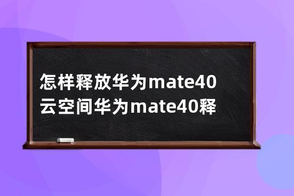 怎样释放华为mate40云空间?华为mate40释放云空间的技巧 