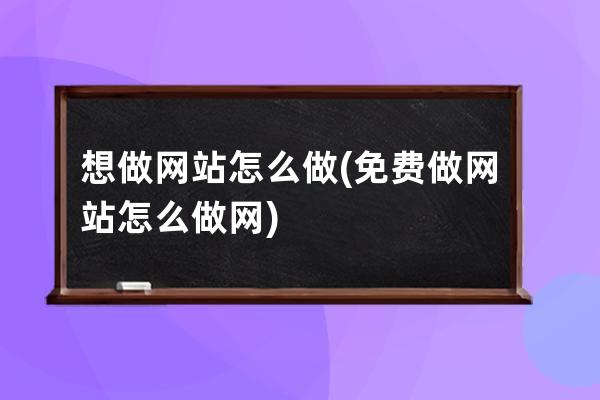 想做网站怎么做(免费做网站怎么做网)