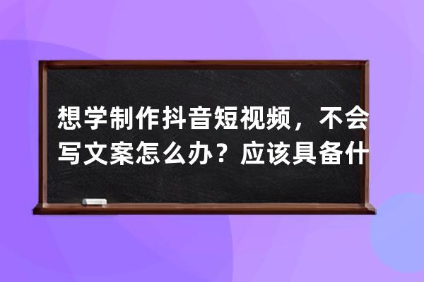 想学制作抖音短视频，不会写文案怎么办？应该具备什么写作技能？ 