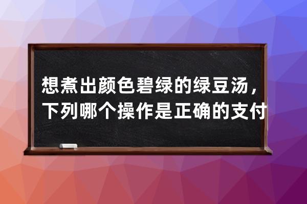 想煮出颜色碧绿的绿豆汤，下列哪个操作是正确的?支付宝蚂蚁庄园7月2日答案 