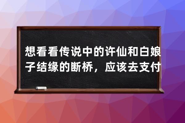 想看看传说中的许仙和白娘子结缘的断桥，应该去?支付宝蚂蚁庄园6月29日答案 