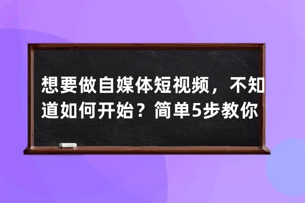 想要做自媒体短视频，不知道如何开始？简单5步教你学会做抖音！ 