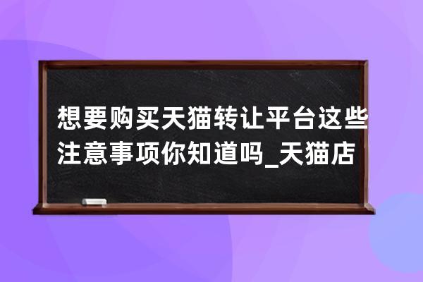 想要购买天猫转让平台这些注意事项你知道吗_天猫店铺转让公司也要转让吗 