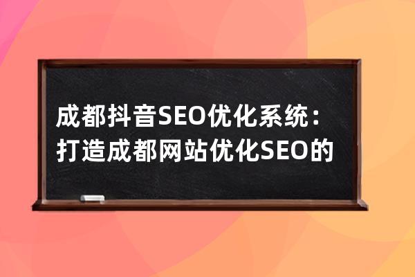 成都抖音SEO优化系统：打造成都网站优化SEO的利器