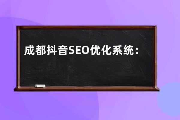 成都抖音SEO优化系统：打造成都网站优化SEO的利器