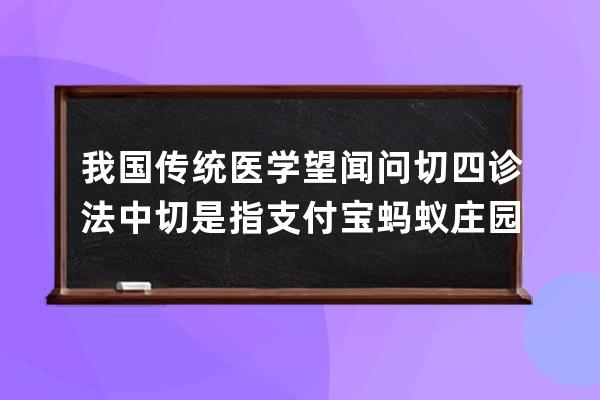 我国传统医学望闻问切四诊法中切是指?支付宝蚂蚁庄园7月13日答案 