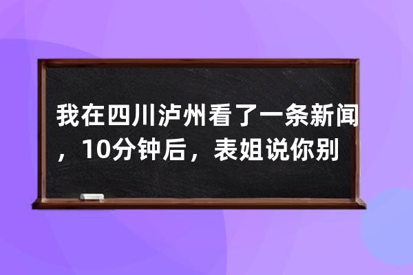 我在四川泸州看了一条新闻，10分钟后，表姐说你别结婚了 