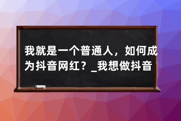 我就是一个普通人，如何成为抖音网红？_我想做抖音网红 