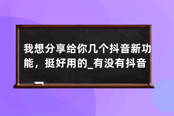 我想分享给你几个抖音新功能，挺好用的_有没有抖音这个功能 