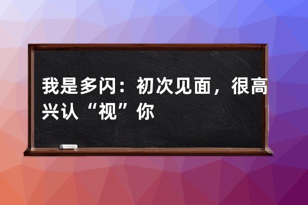 我是多闪：初次见面，很高兴认“视”你 