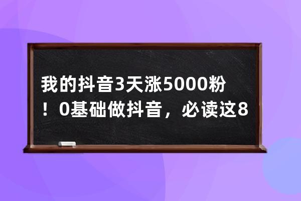 我的抖音3天涨5000粉！0基础做抖音，必读这8点_零基础抖音涨粉 