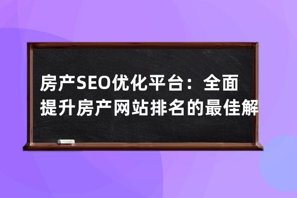 房产SEO优化平台：全面提升房产网站排名的最佳解决方案